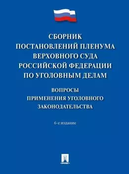 Сборник постановлений Пленума Верховного Суда Российской Федерации по уголовным делам: вопросы применения уголовного законодательства