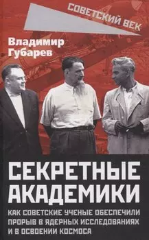 Секретные академики. Как советские ученые обеспечили прорыв в ядерных исследованиях и в освоении космоса