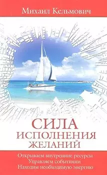 Сила исполнения желаний. Управляем событиями. Открываем внутренние ресурсы. Находим необходимую энергию