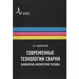 Современные технологии сварки. Инженерно-физические основы. Учебное пособие
