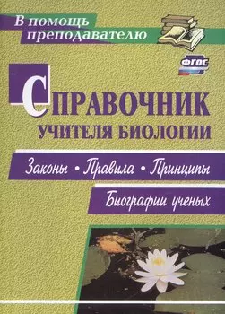 Справочник учителя биологии. Законы, правила, принципы, биографии ученых