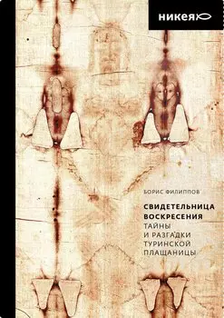 Свидетельница Воскресения. Тайны и разгадки Туринской Плащаницы