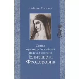 Святая мученица Российская Великая княгиня Елизавета Феодоровна (5 изд.) Миллер