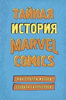 Тайная история Marvel Comics. Как группа изгоев создала супергероев