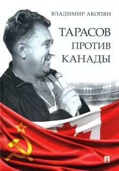 Тарасов против Канады: воспоминания Владимира Акопяна о роли Анатолия Тарасова в развитии мирового хоккея