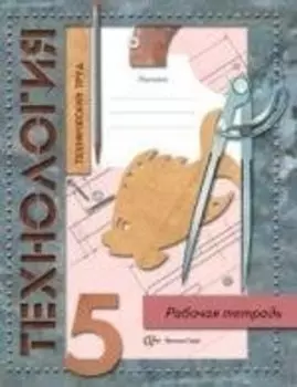 Технология. Технический труд. 5 класс. Рабочая тетрадь