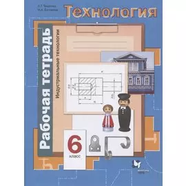 Технология. Индустриальные технологии. 6 класс. Рабочая тетрадь