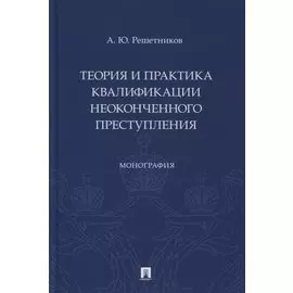Теория и практика квалификации неоконченного преступления. Монография
