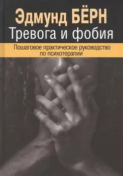 Тревога и фобия. Пошаговое практическое руководство по психотерапии