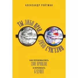 Ты либо прав, либо счастлив. Как переосмыслить свое прошлое и переписать будущее