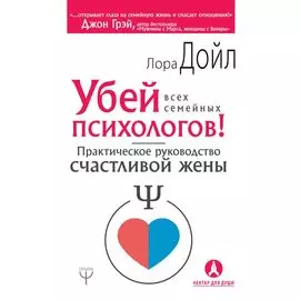 Убей всех семейных психологов! Практическое руководство счастливой жены