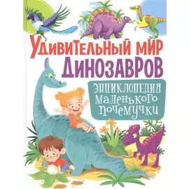Удивительный мир динозавров. Энциклопедия маленького почемучки
