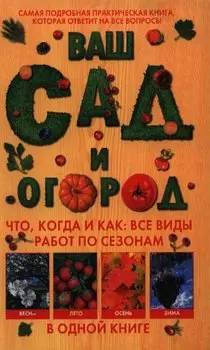 Ваш сад и огород. Что, когда и как: все виды работ по сезонам в одной книге