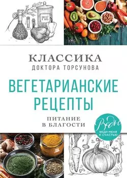 Вегетарианские рецепты. Питание в благости. Классика доктора Торсунов