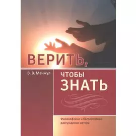 Верить, чтобы знать. Философские и богословские рассуждения автора