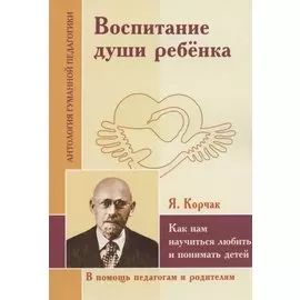 Воспитание души ребенка. Как нам научиться любить и понимать детей (по трудам Януша Корчака)