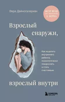 Взрослый снаружи, взрослый внутри. Как исцелить внутреннего ребенка, психологически повзрослеть и стать счастливым