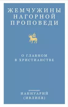 Жемчужины Нагорной проповеди. О главном в христианстве