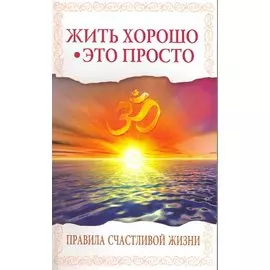 Жить хорошо - это просто! 2-е изд. Правила счастливой жизни