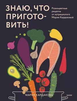 Знаю, что приготовить! Разноцветные рецепты от нутрициолога Марии Кардаковой