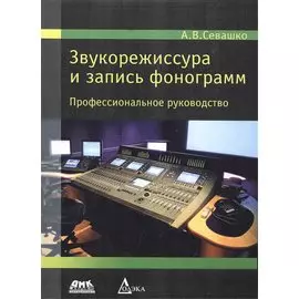 Звукорежиссура и запись фонограмм. Профессиональное руководство