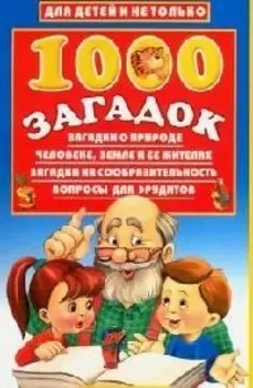 1000 загадок:Загадки о природе, человеке, Земле и ее жителях. Загадки на сообразительность. Вопросы для эрудитов