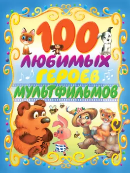 100 любимых героев мультфильмов (С. Маршак, А. Усачёв, Э. Успенский и др.)