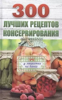 300 лучших рецептов консервирования + этикетки на банки