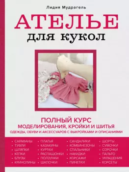 Ателье для кукол: полный курс моделирования, кройки и шитья одежды, обуви и аксессуаров с выкройками и описаниями