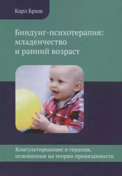 Биндунг-психотерапия: младенчество и ранний возраст. Консультирование и терапия, основанные на теории привязанности