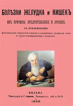 Болезни желудка и кишок, их причины, предупреждение и лечение. С приложением диэтетической поваренной книги и алфавитнаго указателя легко и трудно-перевариваемых веществ