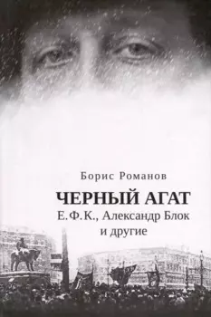 Черный агат. Е.Ф.К., Александр Блок и другие. Повествование в комментариях и письмах