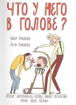 Что у него в голове? Простые эксперименты, которые помогут родителям понять своего ребенка