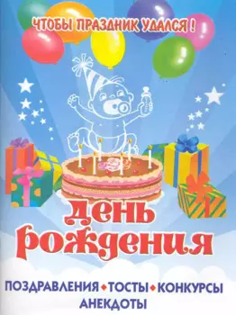 Чтобы праздник удался! ДЕНЬ РОЖДЕНИЯ. /Поздравления, тосты, конкурсы, анекдоты