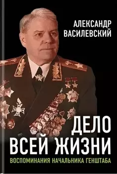 Дело всей жизни: Воспоминания начальника Генштаба