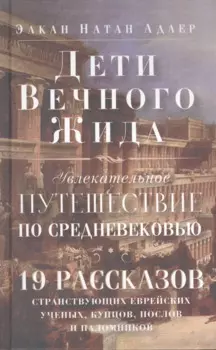 Дети Вечного Жида, или Увлекательное путешествие по Средневековью. 19 рассказов странствующих еврейских ученых, купцов, послов и паломников