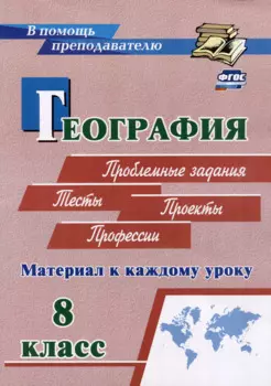 География. Проблемные задания. Тесты. Проекты. Профессии. 8 класс. Материал к каждому уроку