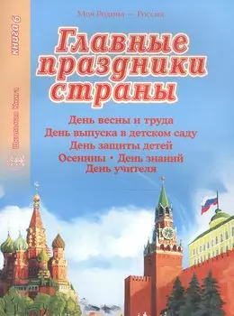 Главные праздники страны. Книга 6. День весны и труда. День выпуска в детском саду. День защиты детей. Осенины. День знаний. День учителя