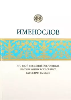 Именослов. Кто твой небесный покровитель. Краткие жития всех святых. Какое имя выбрать
