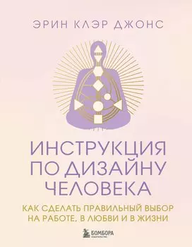 Инструкция по Дизайну Человека. Как сделать правильный выбор на работе, в любви и в жизни.