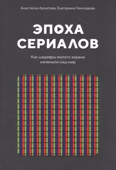 Эпоха сериалов. Как шедевры малого экрана изменили наш мир