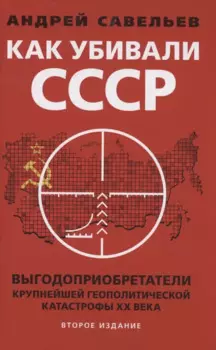 Как убивали Советский Союз Выгодоприобретатели крупнейшей геополитической катастрофы XX века Савельев