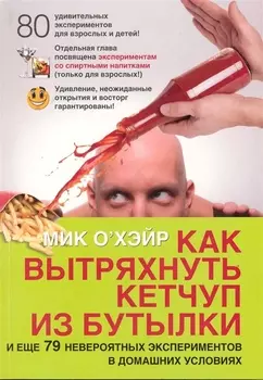 Как вытряхнуть кетчуп из бутылки и еще 79 невероятных экспериментов в домашних условиях