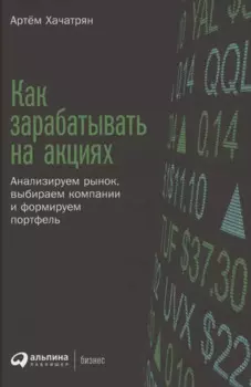 Как зарабатывать на акциях: Анализируем рынок, выбираем компании и формируем портфель