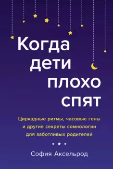 Когда дети плохо спят. Циркадные ритмы, часовые гены и другие секреты сомнологии для заботливых родителей