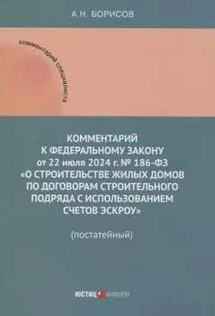 Комментарий к Федеральному закону от 22 июля 2024 г. № 186-ФЗ «О строительстве жилых домов по договорам строительного подряда с использованием счетов эскроу» (постатейный)