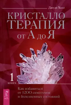 Кристаллотерапия от А до Я. Как избавиться от 1200 симптомов и болезненных состояний. Книга 1