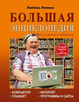 Левина Большая энциклопедия для ржавых чайников: компьютер, планшет, Интернет