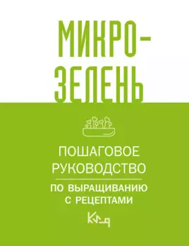 Микрозелень. Пошаговое руководство по выращиванию с рецептами
