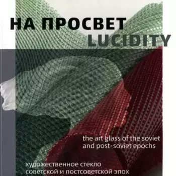 На просвет. Художественное стекло советской и постсоветской эпох. Каталог выставки / Lucidity. The Art Glass of the soviet and Post-soviet epochs